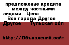 предложение кредита между частными лицами › Цена ­ 5 000 000 - Все города Другое » Другое   . Тульская обл.